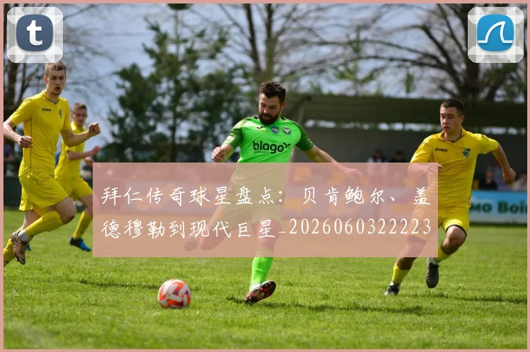拜仁传奇球星盘点:贝肯鲍尔、盖德穆勒到现代巨星_20260603222236