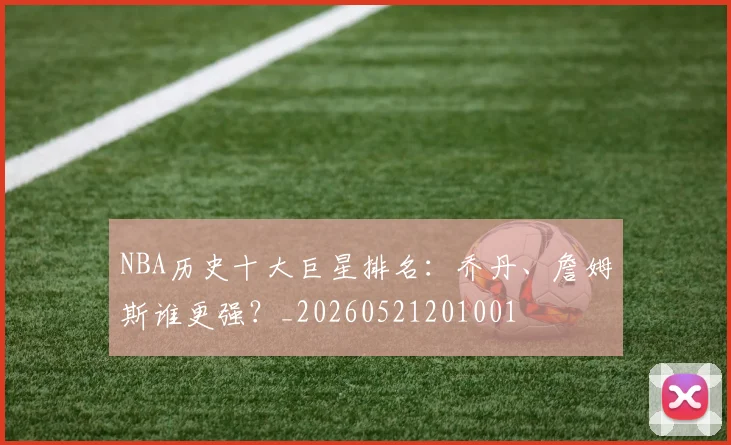 NBA历史十大巨星排名：乔丹、詹姆斯谁更强？_20260521201001