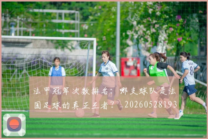 法甲冠军次数排名：哪支球队是法国足球的真正王者？_20260528193425
