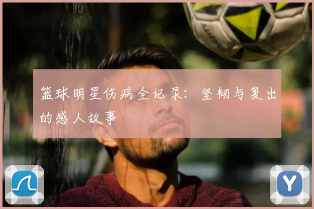 篮球明星伤病全记录：坚韧与复出的感人故事