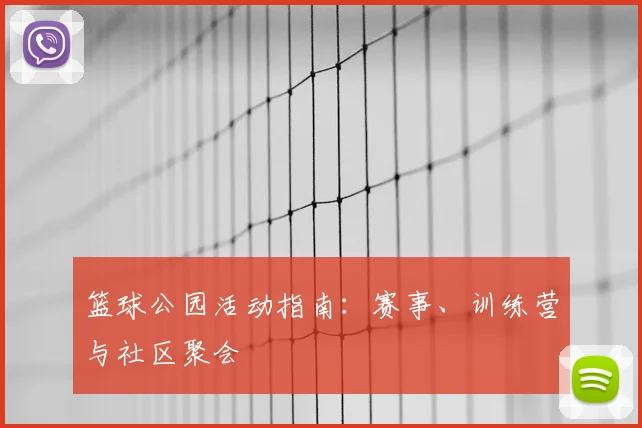 篮球公园活动指南：赛事、训练营与社区聚会