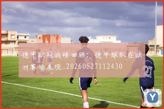 德甲欧冠战绩回顾:德甲球队在欧洲赛场表现_20260527112430