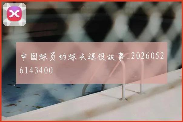 中国球员的球衣退役故事_20260526143400