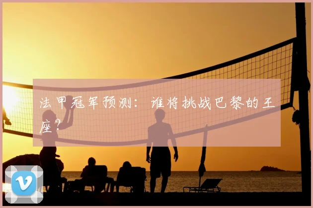 法甲冠军预测：谁将挑战巴黎的王座？