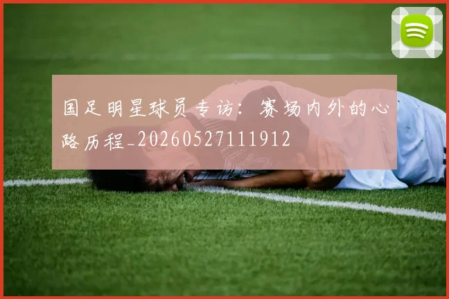 国足明星球员专访：赛场内外的心路历程_20260527111912