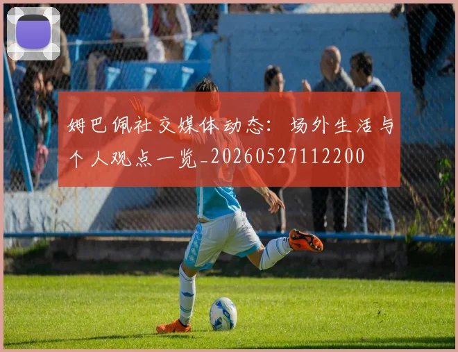 姆巴佩社交媒体动态：场外生活与个人观点一览_20260527112200