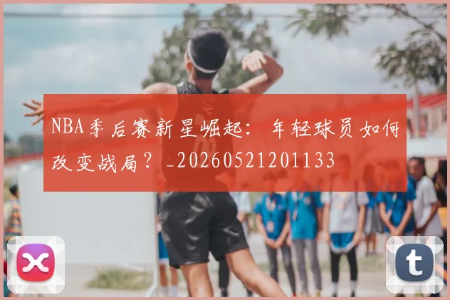 NBA季后赛新星崛起:年轻球员如何改变战局?_20260521201133