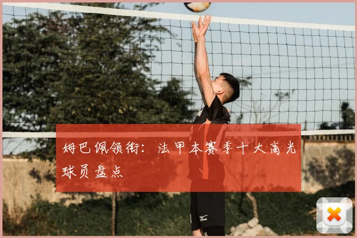 姆巴佩领衔：法甲本赛季十大高光球员盘点