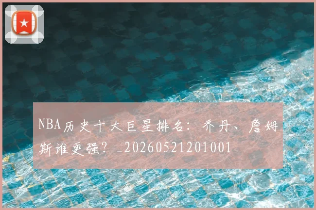 NBA历史十大巨星排名：乔丹、詹姆斯谁更强？_20260521201001