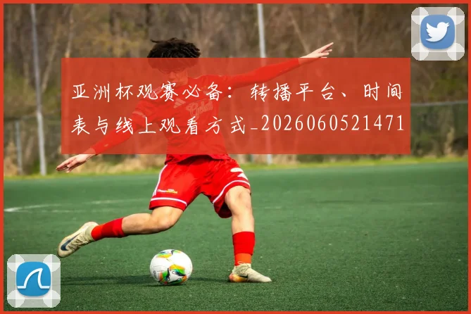 亚洲杯观赛必备:转播平台、时间表与线上观看方式_20260605214710