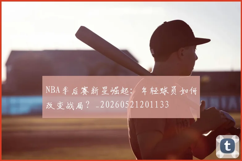 NBA季后赛新星崛起：年轻球员如何改变战局？_20260521201133