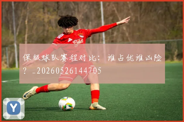 保级球队赛程对比:谁占优谁凶险?_20260526144705
