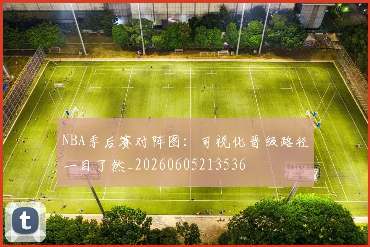 NBA季后赛对阵图：可视化晋级路径一目了然_20260605213536