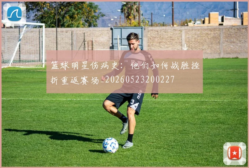 篮球明星伤病史：他们如何战胜挫折重返赛场_20260523200227