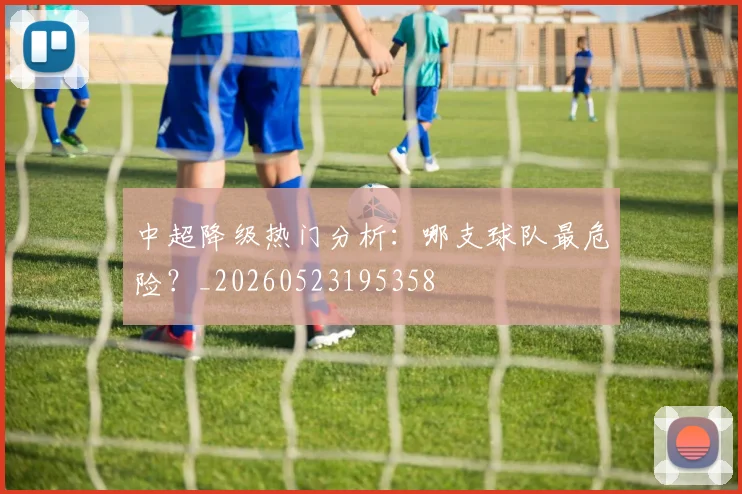 中超降级热门分析:哪支球队最危险?_20260523195358