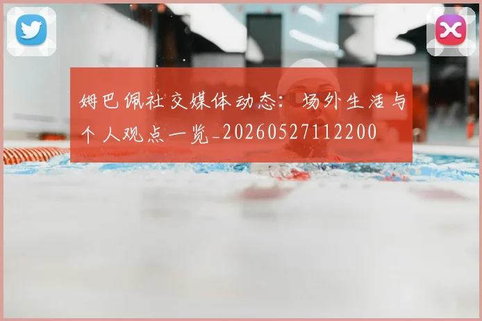 姆巴佩社交媒体动态:场外生活与个人观点一览_20260527112200
