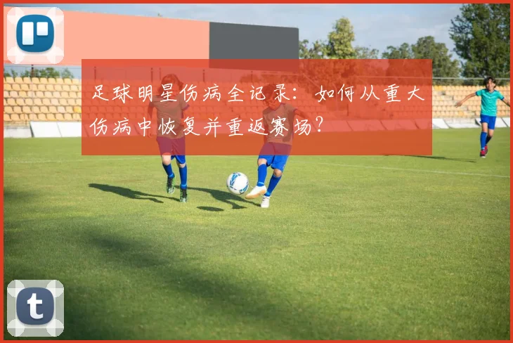 足球明星伤病全记录：如何从重大伤病中恢复并重返赛场？