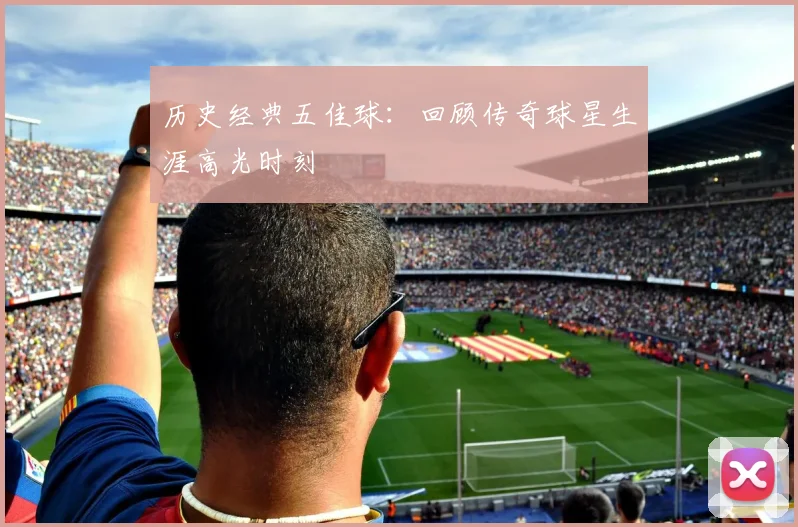 历史经典五佳球：回顾传奇球星生涯高光时刻