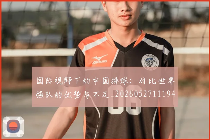 国际视野下的中国排球:对比世界强队的优势与不足_20260527111947