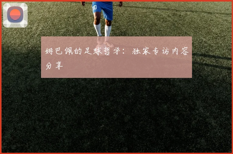 姆巴佩的足球哲学：独家专访内容分享