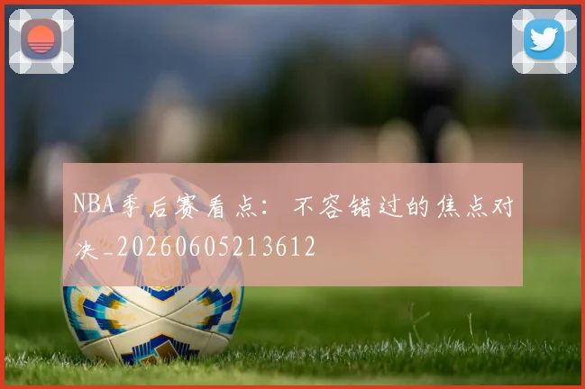 NBA季后赛看点：不容错过的焦点对决_20260605213612