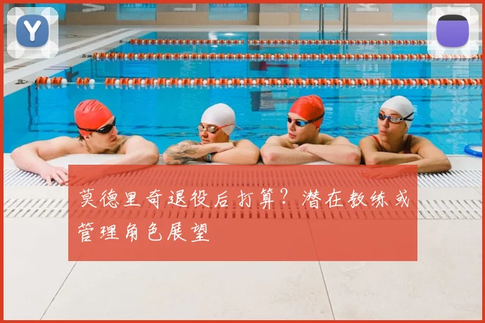 莫德里奇退役后打算？潜在教练或管理角色展望
