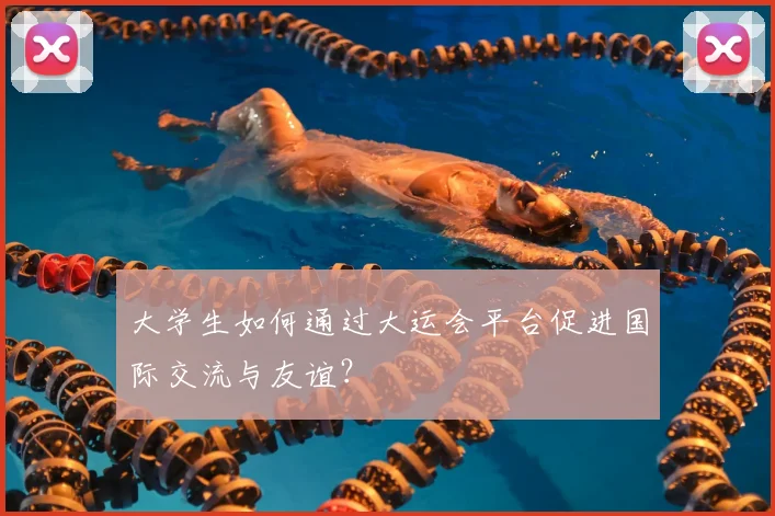 大学生如何通过大运会平台促进国际交流与友谊？