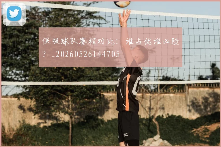 保级球队赛程对比：谁占优谁凶险？_20260526144705