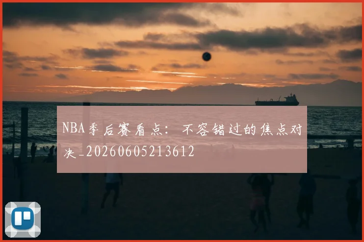 NBA季后赛看点：不容错过的焦点对决_20260605213612