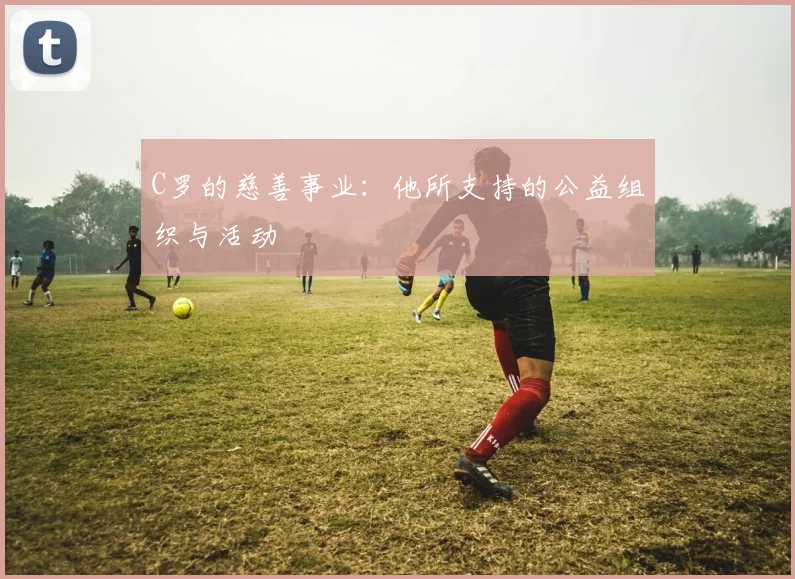 C罗的慈善事业:他所支持的公益组织与活动
