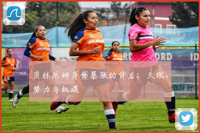 贝林厄姆身价暴涨的背后：天赋、努力与机遇