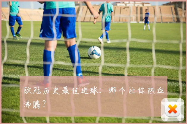 欧冠历史最佳进球:哪个让你热血沸腾?