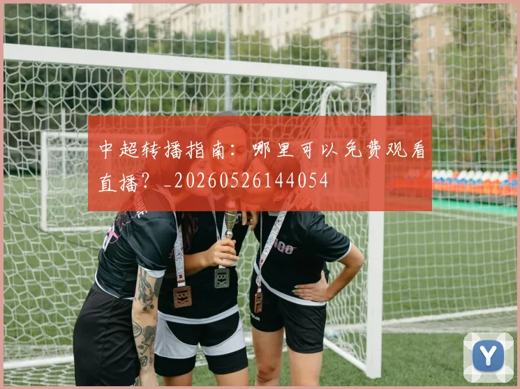 中超转播指南:哪里可以免费观看直播?_20260526144054