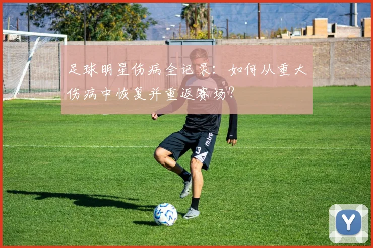足球明星伤病全记录:如何从重大伤病中恢复并重返赛场?