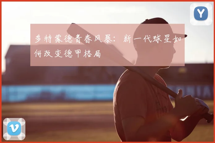 多特蒙德青春风暴：新一代球星如何改变德甲格局