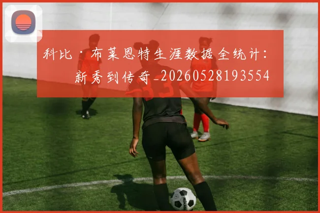 科比·布莱恩特生涯数据全统计：从新秀到传奇_20260528193554