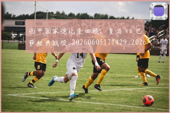 西甲国家德比全回顾：皇马 vs 巴萨经典战役_20260605171429_20260703181850