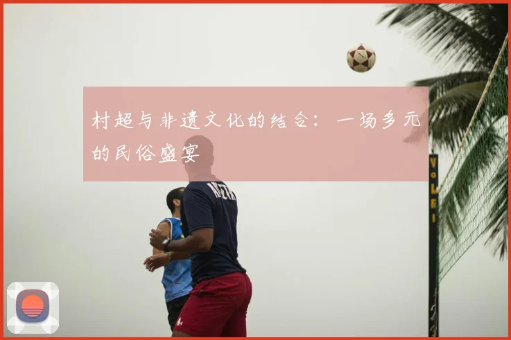 村超与非遗文化的结合：一场多元的民俗盛宴