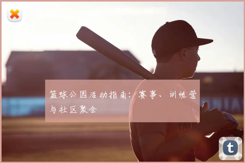 篮球公园活动指南:赛事、训练营与社区聚会