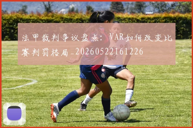 法甲裁判争议盘点：VAR如何改变比赛判罚格局_20260522161226