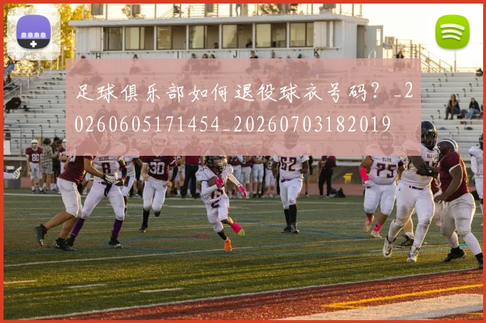 足球俱乐部如何退役球衣号码？_20260605171454_20260703182019