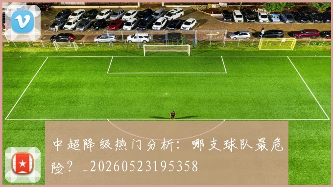 中超降级热门分析：哪支球队最危险？_20260523195358