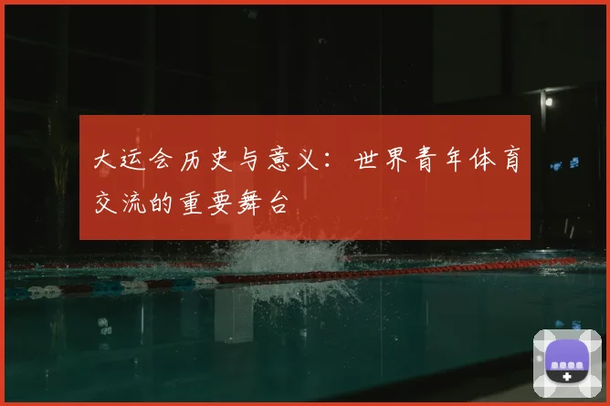 大运会历史与意义：世界青年体育交流的重要舞台